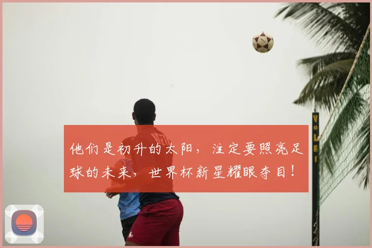 他们是初升的太阳,注定要照亮足球的未来,世界杯新星耀眼夺目!
