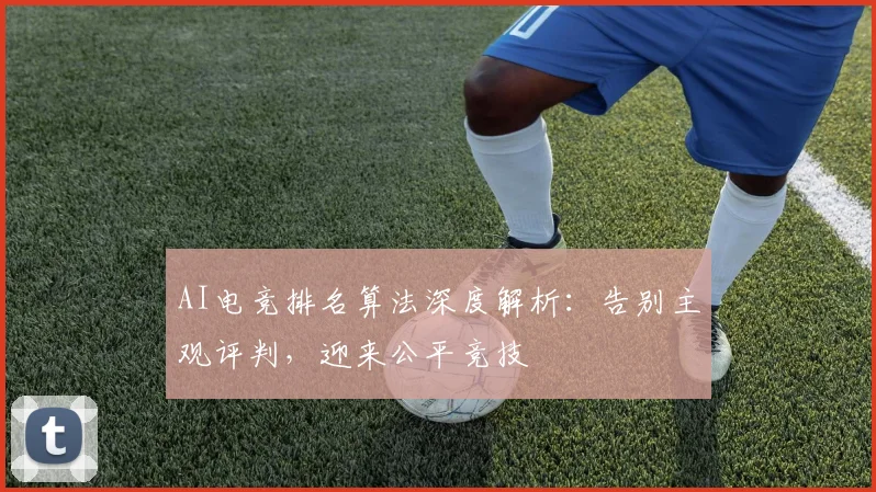 AI电竞排名算法深度解析:告别主观评判,迎来公平竞技