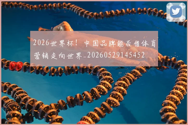 2026世界杯！中国品牌能否借体育营销走向世界_20260529145452
