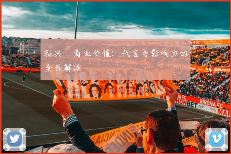 孙兴慜商业价值:代言与影响力的全面解读