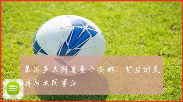 莱万多夫斯基妻子安娜:背后的支持与共同事业