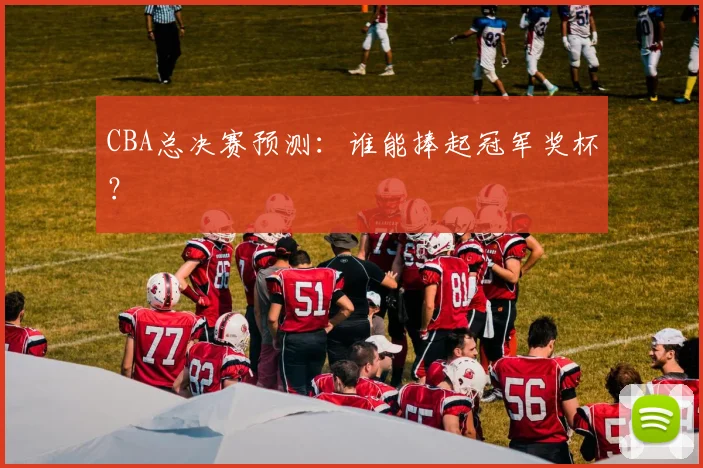 CBA总决赛预测:谁能捧起冠军奖杯?