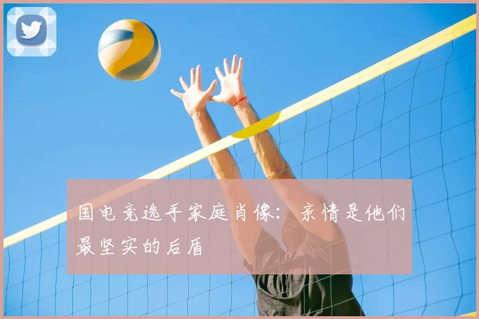 国电竞选手家庭肖像:亲情是他们最坚实的后盾