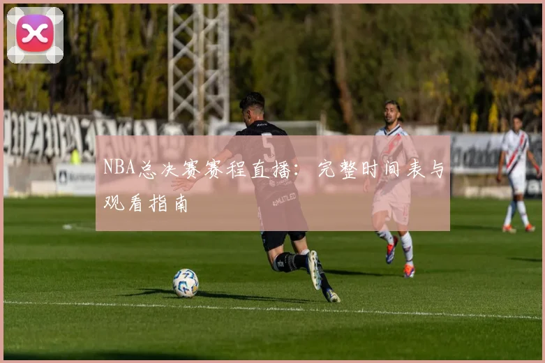 NBA总决赛赛程直播:完整时间表与观看指南
