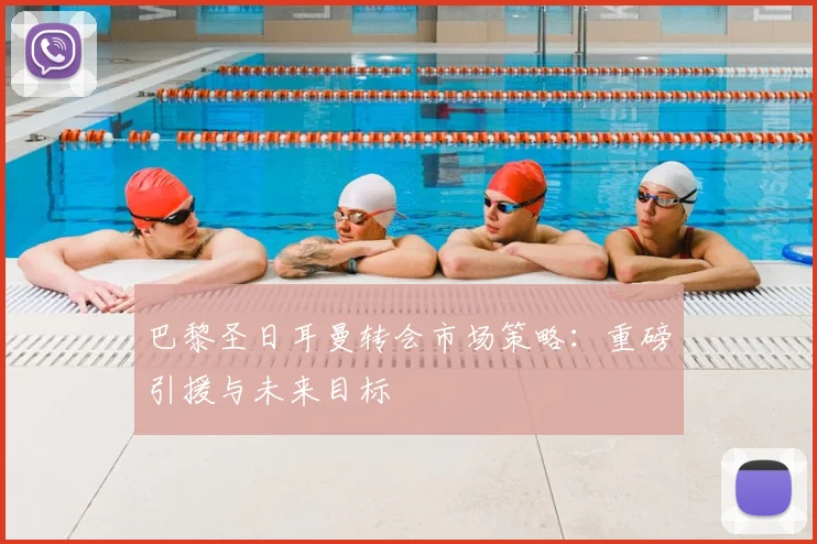 巴黎圣日耳曼转会市场策略:重磅引援与未来目标