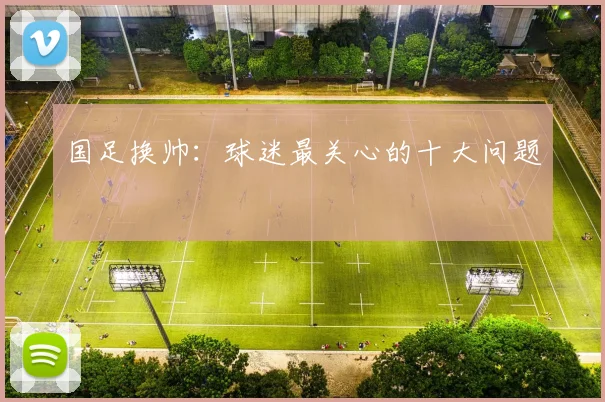国足换帅:球迷最关心的十大问题