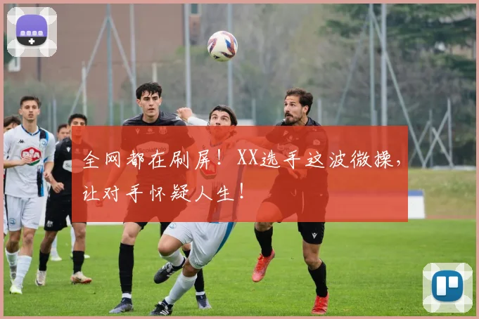 全网都在刷屏!XX选手这波微操,让对手怀疑人生!