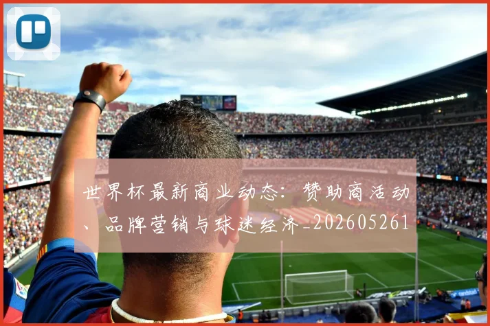 世界杯最新商业动态:赞助商活动、品牌营销与球迷经济_20260526125703_20260703203319
