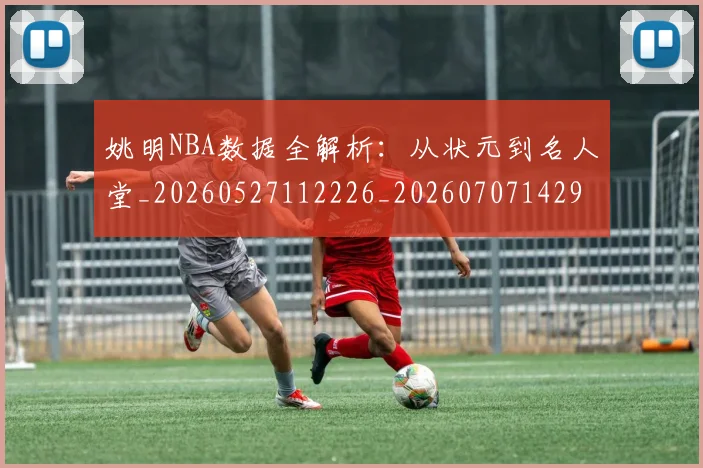姚明NBA数据全解析：从状元到名人堂_20260527112226_20260707142943
