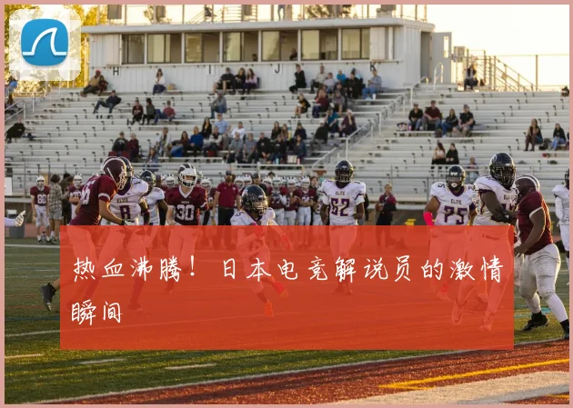 热血沸腾!日本电竞解说员的激情瞬间