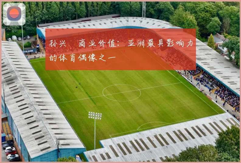 孙兴慜商业价值:亚洲最具影响力的体育偶像之一