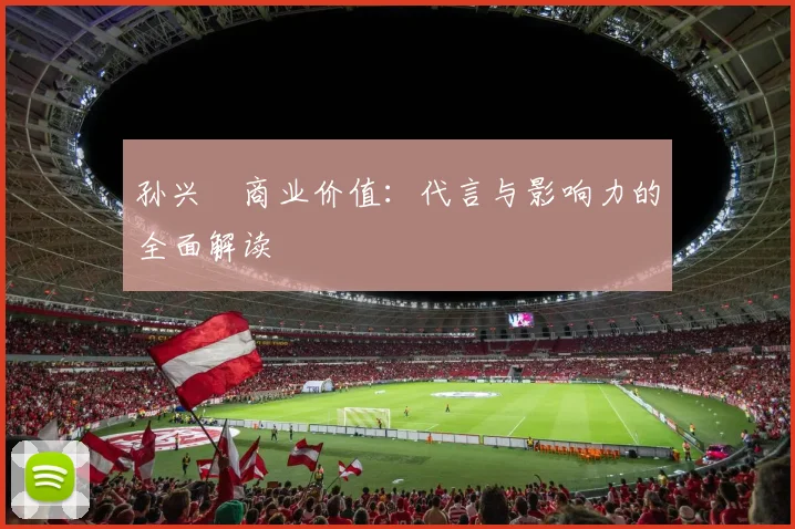 孙兴慜商业价值:代言与影响力的全面解读