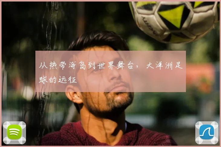 从热带海岛到世界舞台,大洋洲足球的远征