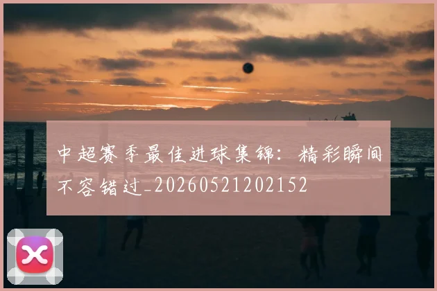 中超赛季最佳进球集锦:精彩瞬间不容错过_20260521202152