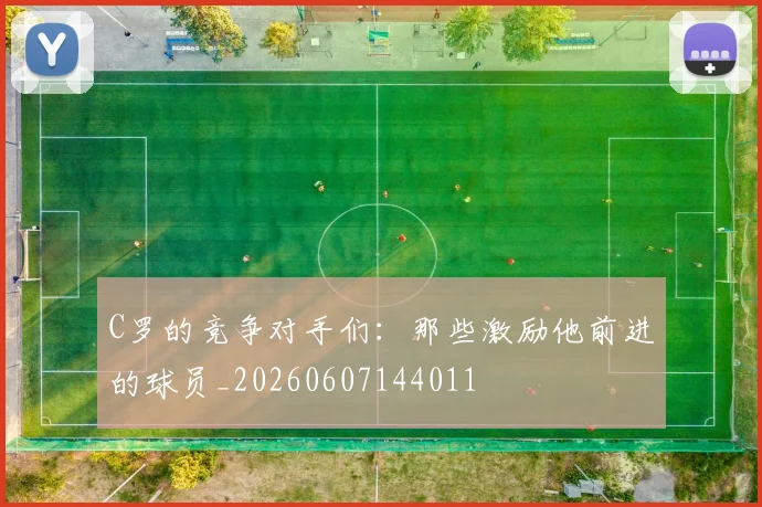 C罗的竞争对手们:那些激励他前进的球员_20260607144011