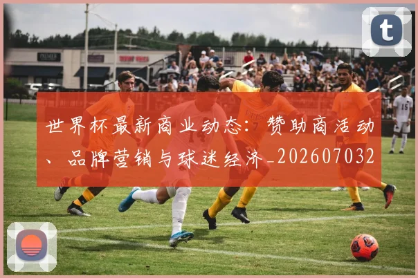世界杯最新商业动态:赞助商活动、品牌营销与球迷经济_20260703203316