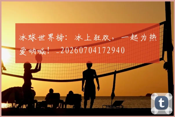 冰球世界榜:冰上狂欢,一起为热爱呐喊!_20260704172940
