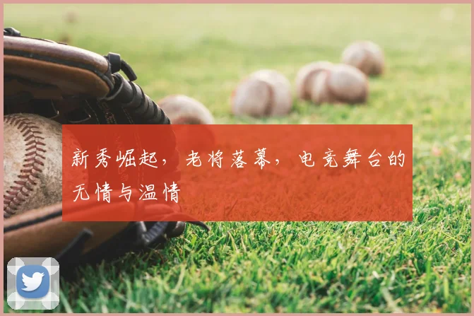 新秀崛起,老将落幕,电竞舞台的无情与温情