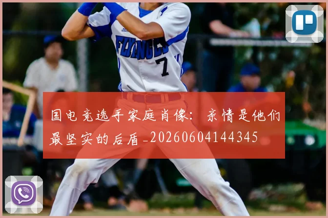 国电竞选手家庭肖像:亲情是他们最坚实的后盾_20260604144345
