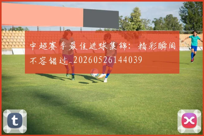 中超赛季最佳进球集锦:精彩瞬间不容错过_20260526144039