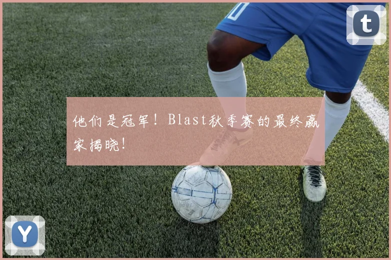 他们是冠军!Blast秋季赛的最终赢家揭晓!