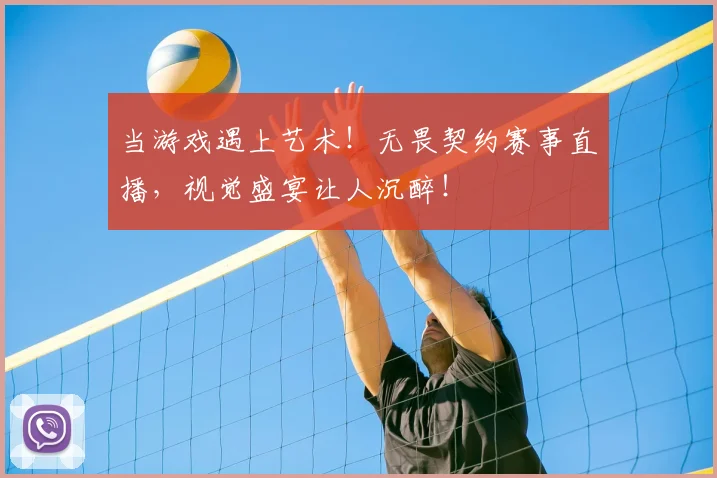 当游戏遇上艺术!无畏契约赛事直播,视觉盛宴让人沉醉!
