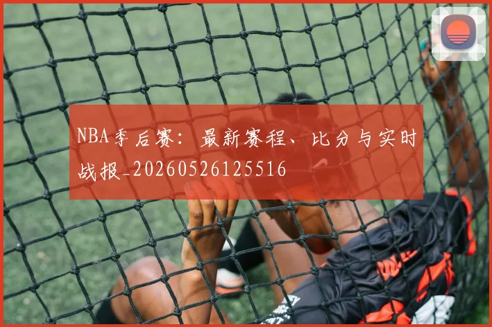 NBA季后赛:最新赛程、比分与实时战报_20260526125516
