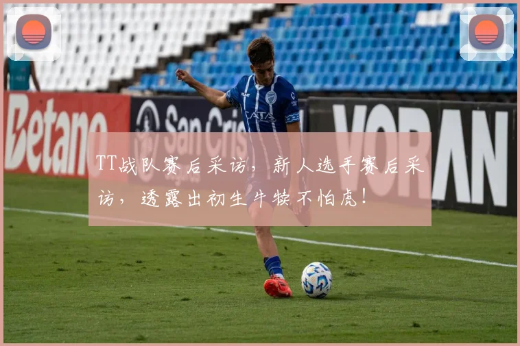 TT战队赛后采访,新人选手赛后采访,透露出初生牛犊不怕虎!
