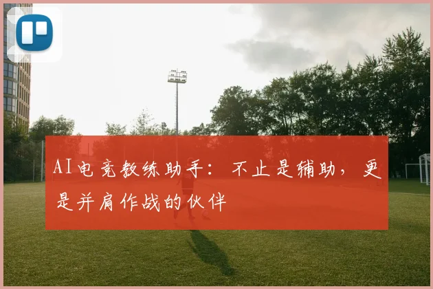 AI电竞教练助手:不止是辅助,更是并肩作战的伙伴