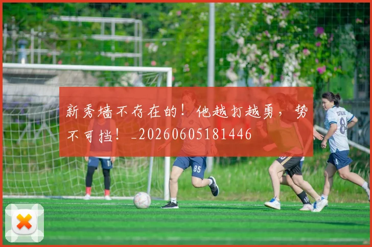 新秀墙不存在的!他越打越勇,势不可挡!_20260605181446