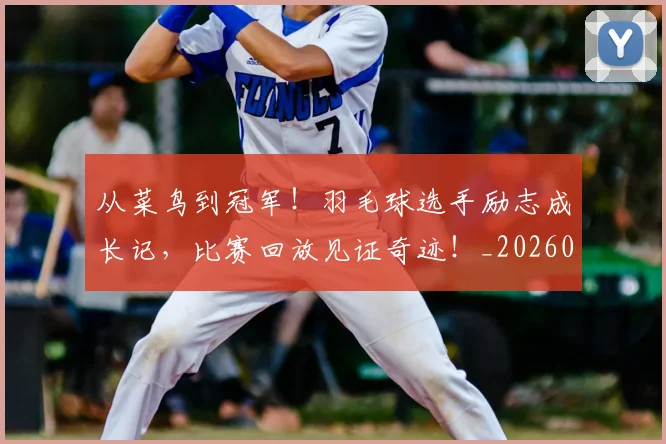 从菜鸟到冠军!羽毛球选手励志成长记,比赛回放见证奇迹!_20260601173201_20260704164501