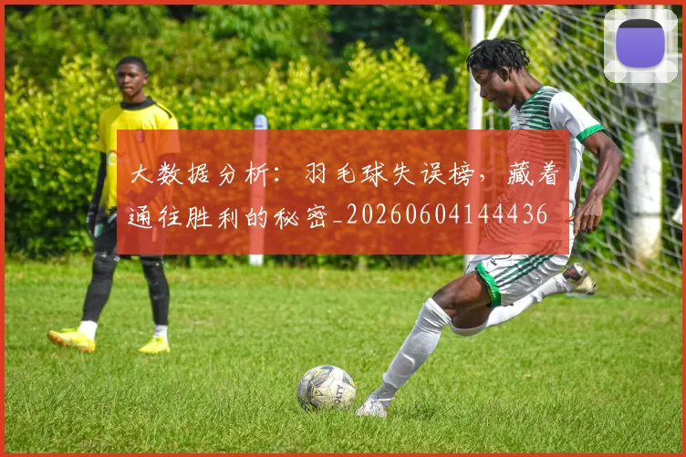大数据分析:羽毛球失误榜,藏着通往胜利的秘密_20260604144436
