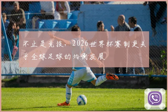 不止是竞技,2026世界杯赛制更关乎全球足球的均衡发展