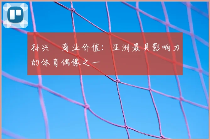 孙兴慜商业价值:亚洲最具影响力的体育偶像之一