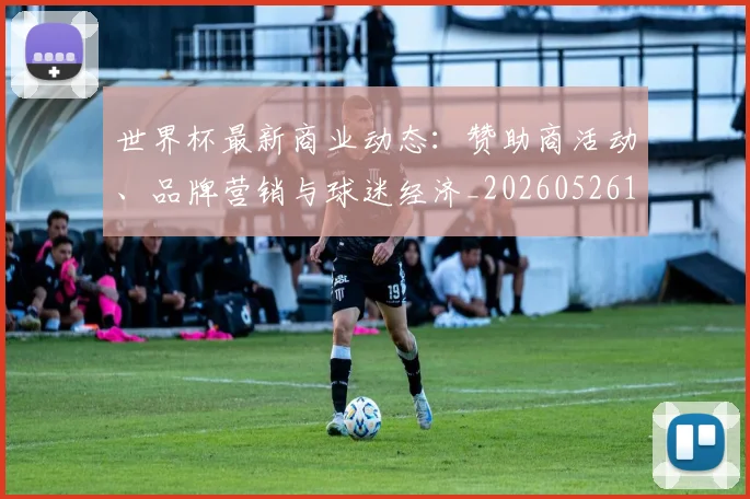 世界杯最新商业动态:赞助商活动、品牌营销与球迷经济_20260526125703_20260703203319