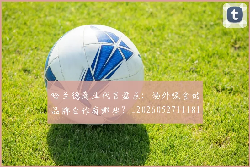 哈兰德商业代言盘点:场外吸金的品牌合作有哪些?_20260527111817_20260707012736