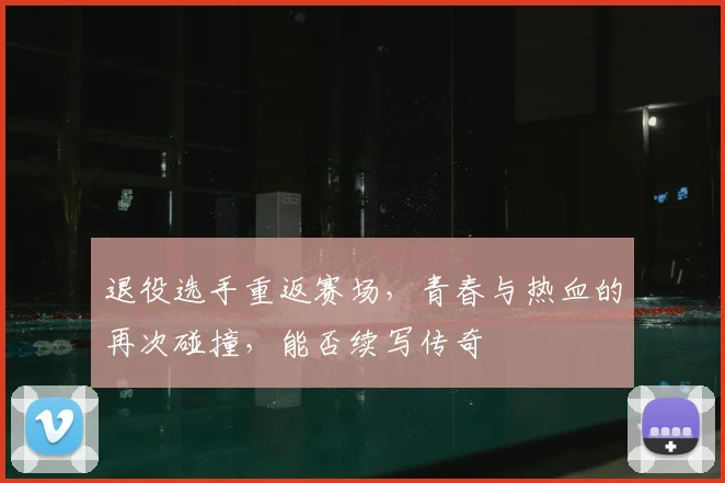 退役选手重返赛场,青春与热血的再次碰撞,能否续写传奇