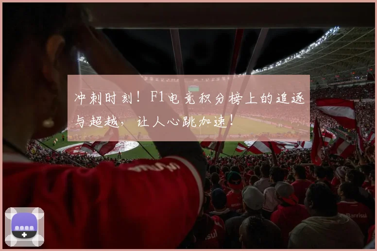 冲刺时刻!F1电竞积分榜上的追逐与超越,让人心跳加速!
