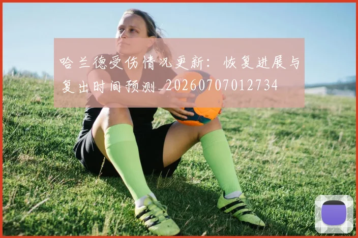哈兰德受伤情况更新:恢复进展与复出时间预测_20260707012734