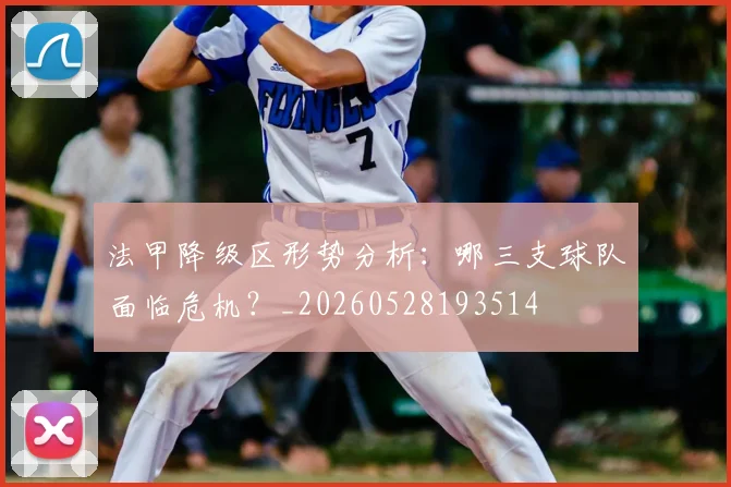 法甲降级区形势分析:哪三支球队面临危机?_20260528193514