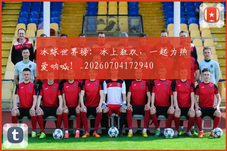 冰球世界榜:冰上狂欢,一起为热爱呐喊!_20260704172940