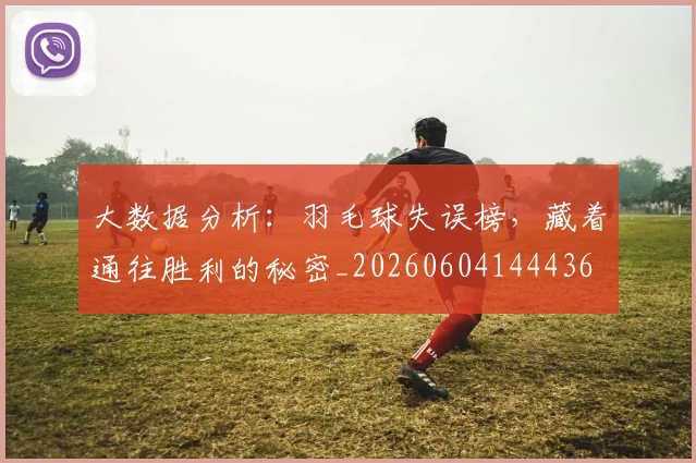 大数据分析:羽毛球失误榜,藏着通往胜利的秘密_20260604144436