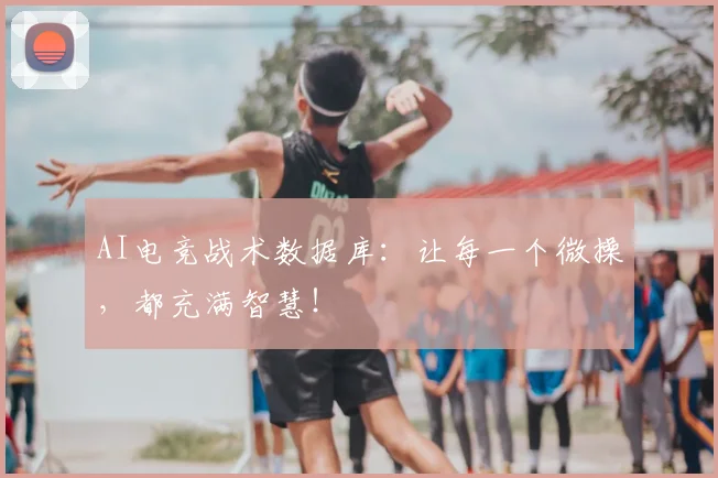 AI电竞战术数据库:让每一个微操,都充满智慧!