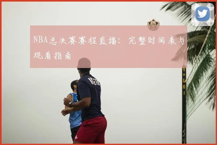 NBA总决赛赛程直播:完整时间表与观看指南