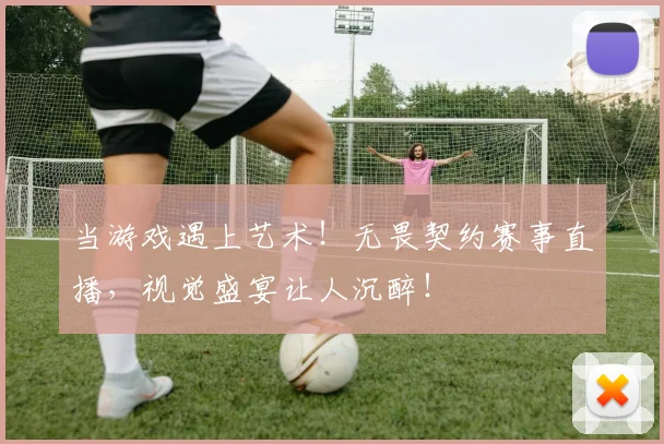 当游戏遇上艺术!无畏契约赛事直播,视觉盛宴让人沉醉!