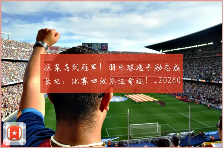 从菜鸟到冠军!羽毛球选手励志成长记,比赛回放见证奇迹!_20260601173201_20260704164501
