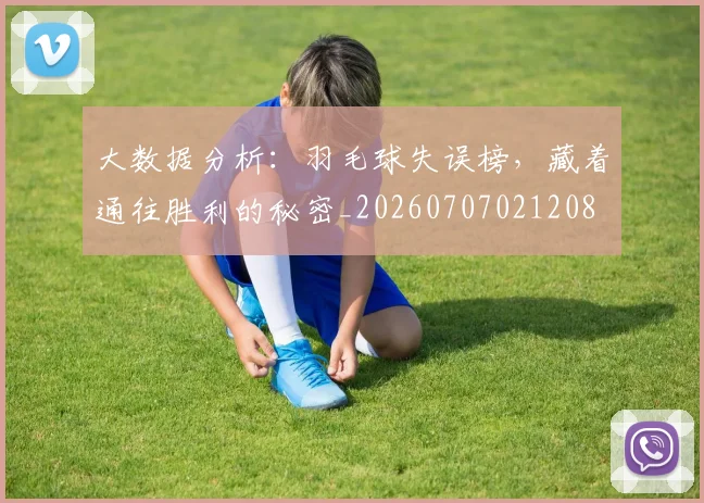 大数据分析:羽毛球失误榜,藏着通往胜利的秘密_20260707021208