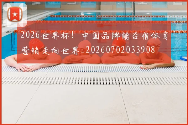 2026世界杯！中国品牌能否借体育营销走向世界_20260702033908