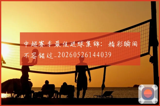 中超赛季最佳进球集锦:精彩瞬间不容错过_20260526144039