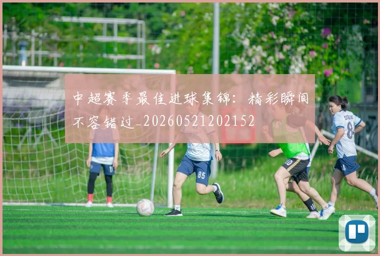 中超赛季最佳进球集锦:精彩瞬间不容错过_20260521202152